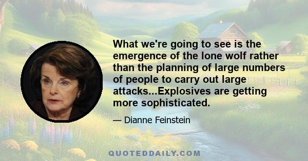 What we're going to see is the emergence of the lone wolf rather than the planning of large numbers of people to carry out large attacks...Explosives are getting more sophisticated.