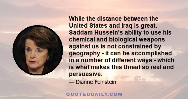 While the distance between the United States and Iraq is great, Saddam Hussein's ability to use his chemical and biological weapons against us is not constrained by geography - it can be accomplished in a number of