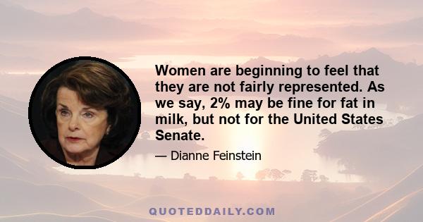 Women are beginning to feel that they are not fairly represented. As we say, 2% may be fine for fat in milk, but not for the United States Senate.