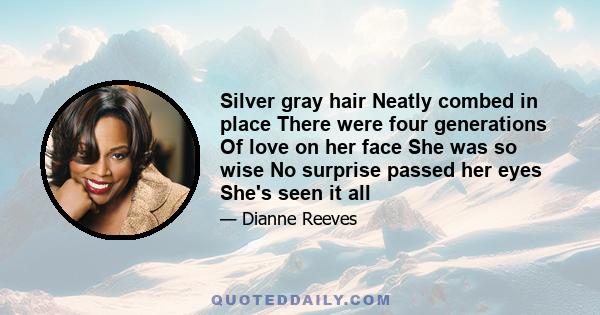 Silver gray hair Neatly combed in place There were four generations Of love on her face She was so wise No surprise passed her eyes She's seen it all