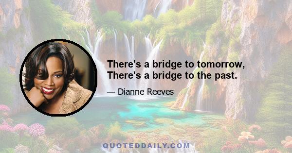 There's a bridge to tomorrow, There's a bridge to the past.