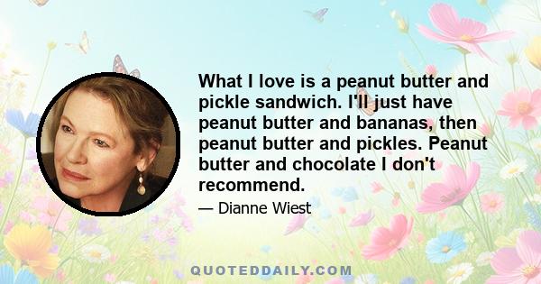 What I love is a peanut butter and pickle sandwich. I'll just have peanut butter and bananas, then peanut butter and pickles. Peanut butter and chocolate I don't recommend.