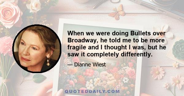 When we were doing Bullets over Broadway, he told me to be more fragile and I thought I was, but he saw it completely differently.