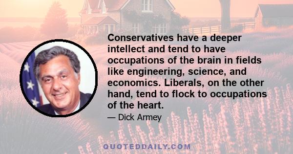 Conservatives have a deeper intellect and tend to have occupations of the brain in fields like engineering, science, and economics. Liberals, on the other hand, tend to flock to occupations of the heart.