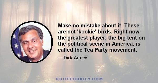 Make no mistake about it. These are not 'kookie' birds. Right now the greatest player, the big tent on the political scene in America, is called the Tea Party movement.