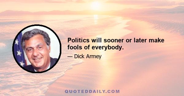 Politics will sooner or later make fools of everybody.