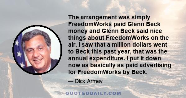 The arrangement was simply FreedomWorks paid Glenn Beck money and Glenn Beck said nice things about FreedomWorks on the air. I saw that a million dollars went to Beck this past year, that was the annual expenditure. I