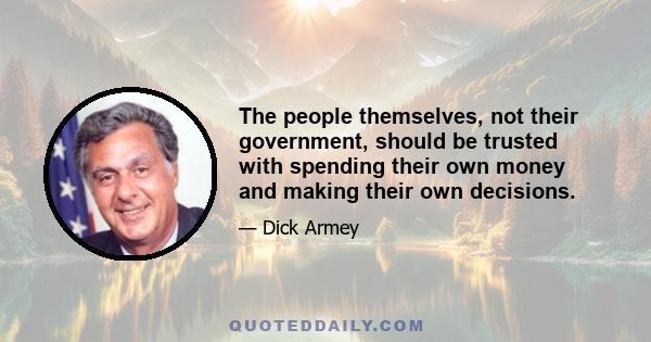 The people themselves, not their government, should be trusted with spending their own money and making their own decisions.