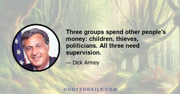 Three groups spend other people's money: children, thieves, politicians. All three need supervision.