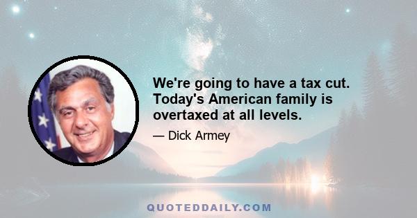 We're going to have a tax cut. Today's American family is overtaxed at all levels.