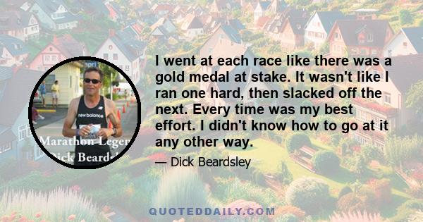 I went at each race like there was a gold medal at stake. It wasn't like I ran one hard, then slacked off the next. Every time was my best effort. I didn't know how to go at it any other way.