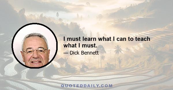 I must learn what I can to teach what I must.