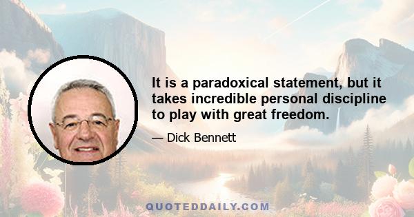 It is a paradoxical statement, but it takes incredible personal discipline to play with great freedom.