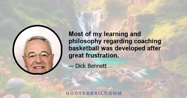 Most of my learning and philosophy regarding coaching basketball was developed after great frustration.