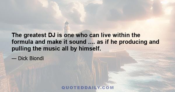 The greatest DJ is one who can live within the formula and make it sound .... as if he producing and pulling the music all by himself.