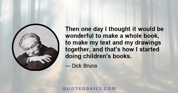 Then one day I thought it would be wonderful to make a whole book, to make my text and my drawings together, and that's how I started doing children's books.