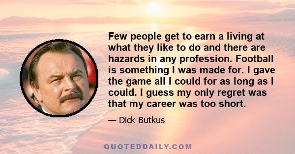 Few people get to earn a living at what they like to do and there are hazards in any profession. Football is something I was made for. I gave the game all I could for as long as I could. I guess my only regret was that