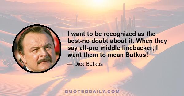 I want to be recognized as the best-no doubt about it. When they say all-pro middle linebacker, I want them to mean Butkus!