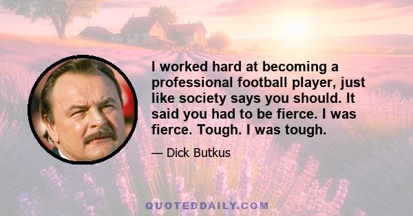 I worked hard at becoming a professional football player, just like society says you should. It said you had to be fierce. I was fierce. Tough. I was tough.