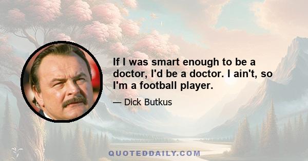 If I was smart enough to be a doctor, I'd be a doctor. I ain't, so I'm a football player.