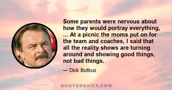 Some parents were nervous about how they would portray everything, ... At a picnic the moms put on for the team and coaches, I said that all the reality shows are turning around and showing good things, not bad things.