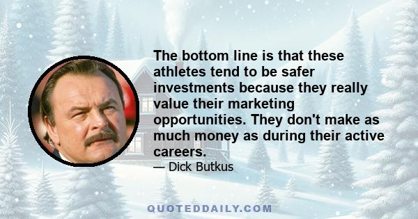 The bottom line is that these athletes tend to be safer investments because they really value their marketing opportunities. They don't make as much money as during their active careers.