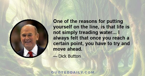 One of the reasons for putting yourself on the line, is that life is not simply treading water... I always felt that once you reach a certain point, you have to try and move ahead.