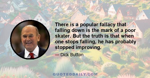 There is a popular fallacy that falling down is the mark of a poor skater. But the truth is that when one stops falling, he has probably stopped improving.