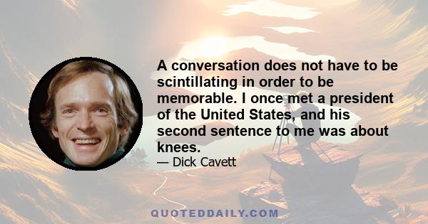 A conversation does not have to be scintillating in order to be memorable. I once met a president of the United States, and his second sentence to me was about knees.