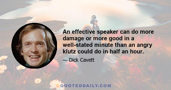 An effective speaker can do more damage or more good in a well-stated minute than an angry klutz could do in half an hour.