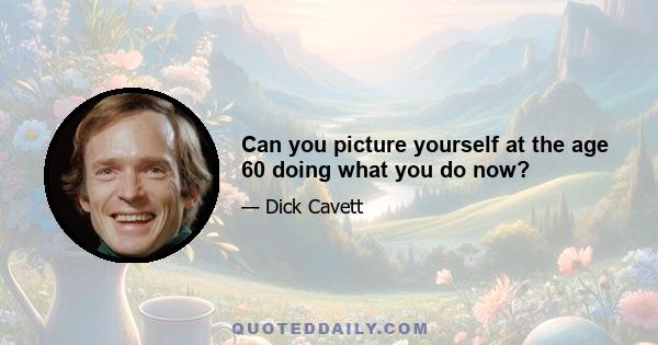 Can you picture yourself at the age 60 doing what you do now?