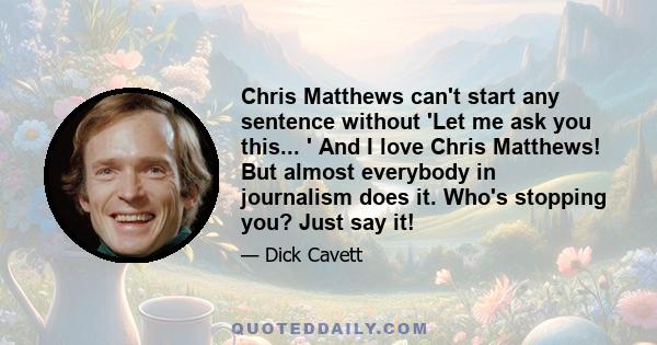 Chris Matthews can't start any sentence without 'Let me ask you this... ' And I love Chris Matthews! But almost everybody in journalism does it. Who's stopping you? Just say it!