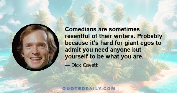 Comedians are sometimes resentful of their writers. Probably because it's hard for giant egos to admit you need anyone but yourself to be what you are.