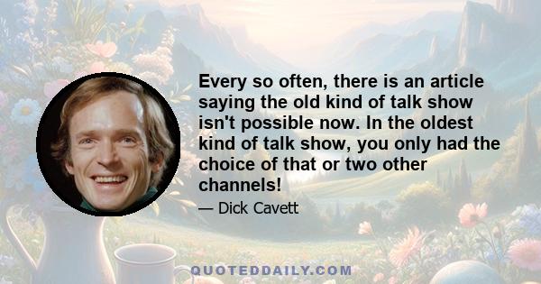 Every so often, there is an article saying the old kind of talk show isn't possible now. In the oldest kind of talk show, you only had the choice of that or two other channels!