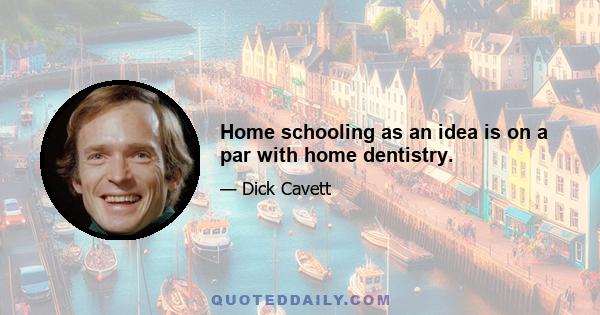 Home schooling as an idea is on a par with home dentistry.