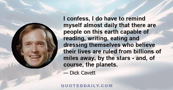 I confess, I do have to remind myself almost daily that there are people on this earth capable of reading, writing, eating and dressing themselves who believe their lives are ruled from billions of miles away, by the