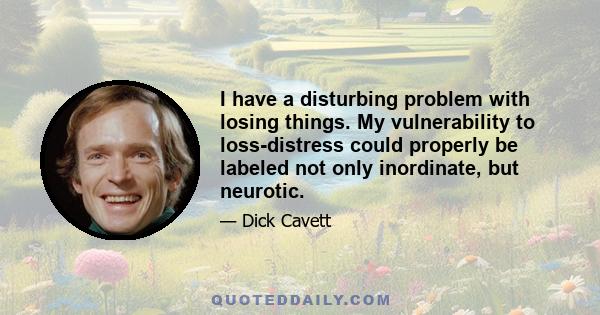 I have a disturbing problem with losing things. My vulnerability to loss-distress could properly be labeled not only inordinate, but neurotic.