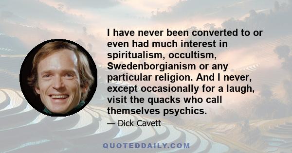 I have never been converted to or even had much interest in spiritualism, occultism, Swedenborgianism or any particular religion. And I never, except occasionally for a laugh, visit the quacks who call themselves