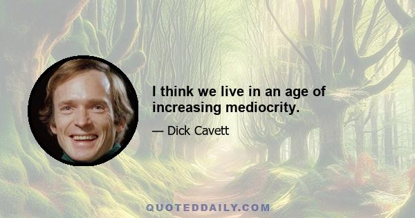 I think we live in an age of increasing mediocrity.