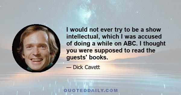 I would not ever try to be a show intellectual, which I was accused of doing a while on ABC. I thought you were supposed to read the guests' books.