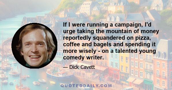 If I were running a campaign, I'd urge taking the mountain of money reportedly squandered on pizza, coffee and bagels and spending it more wisely - on a talented young comedy writer.