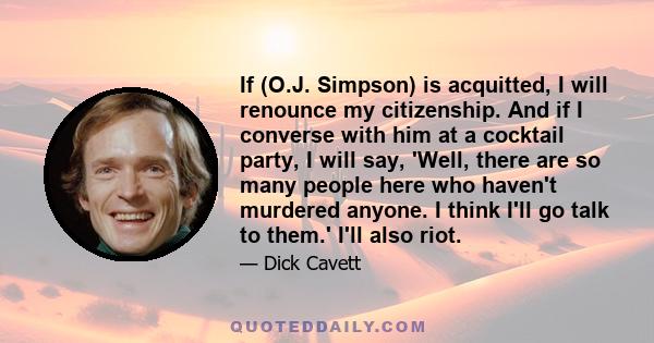 If (O.J. Simpson) is acquitted, I will renounce my citizenship. And if I converse with him at a cocktail party, I will say, 'Well, there are so many people here who haven't murdered anyone. I think I'll go talk to