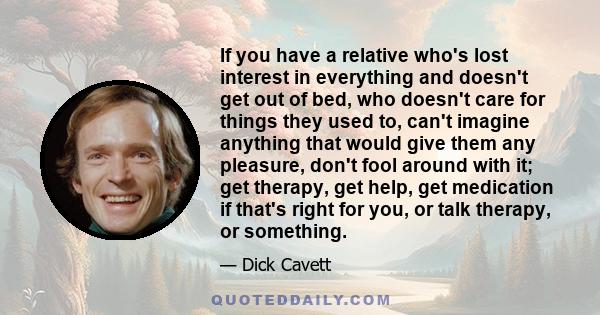 If you have a relative who's lost interest in everything and doesn't get out of bed, who doesn't care for things they used to, can't imagine anything that would give them any pleasure, don't fool around with it; get