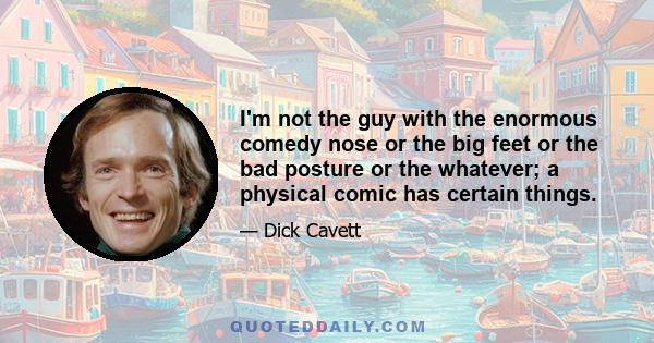 I'm not the guy with the enormous comedy nose or the big feet or the bad posture or the whatever; a physical comic has certain things.