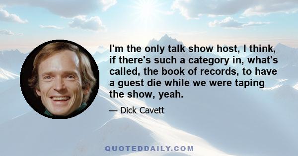 I'm the only talk show host, I think, if there's such a category in, what's called, the book of records, to have a guest die while we were taping the show, yeah.