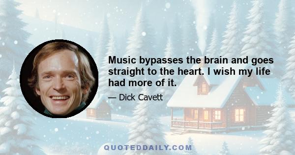 Music bypasses the brain and goes straight to the heart. I wish my life had more of it.