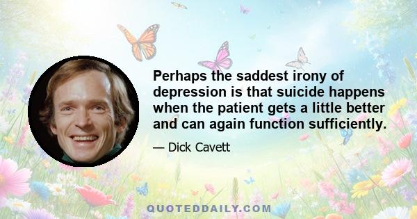 Perhaps the saddest irony of depression is that suicide happens when the patient gets a little better and can again function sufficiently.