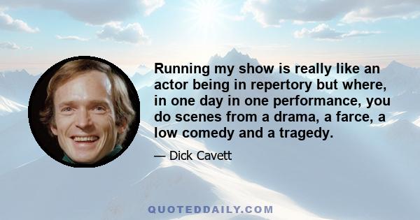 Running my show is really like an actor being in repertory but where, in one day in one performance, you do scenes from a drama, a farce, a low comedy and a tragedy.