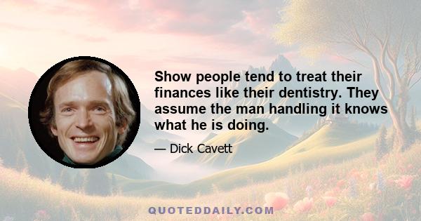 Show people tend to treat their finances like their dentistry. They assume the man handling it knows what he is doing.