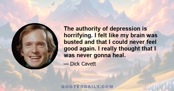 The authority of depression is horrifying. I felt like my brain was busted and that I could never feel good again. I really thought that I was never gonna heal.